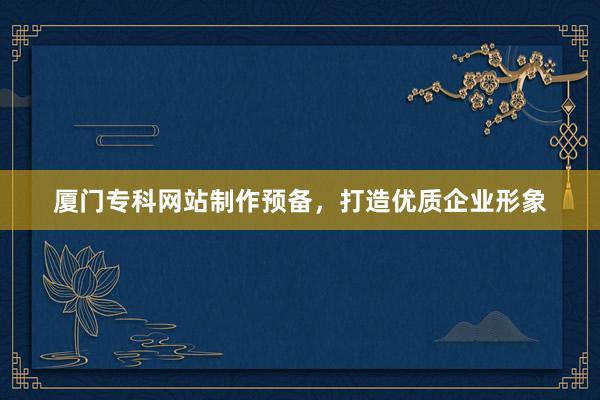 厦门专科网站制作预备，打造优质企业形象