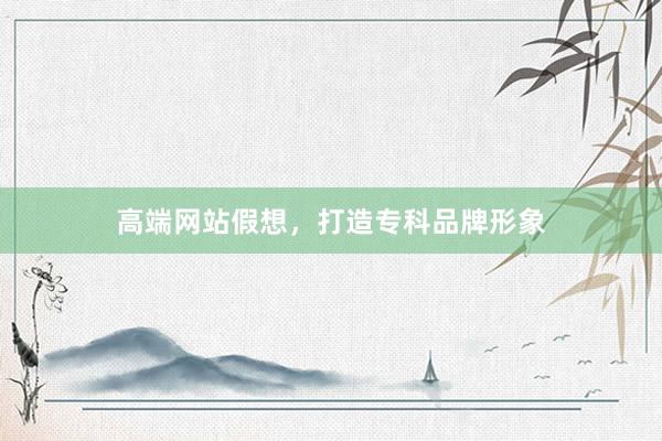 高端网站假想，打造专科品牌形象