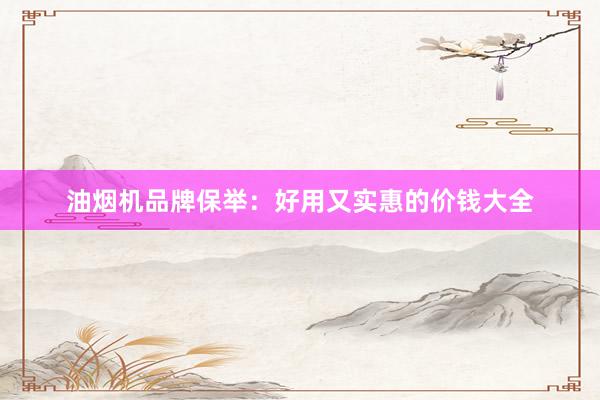 油烟机品牌保举：好用又实惠的价钱大全