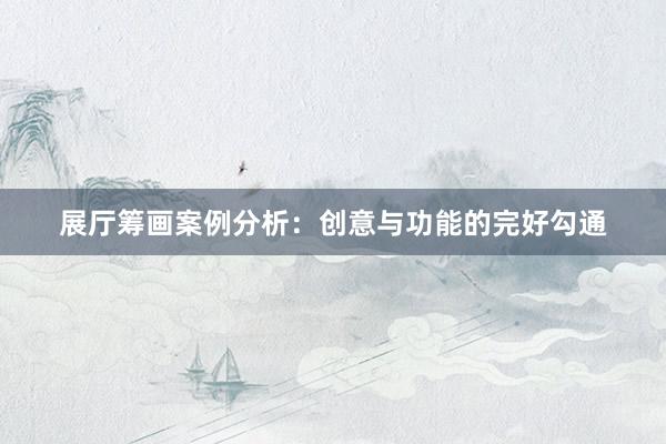 展厅筹画案例分析：创意与功能的完好勾通
