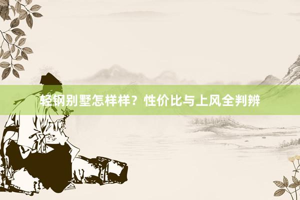 轻钢别墅怎样样？性价比与上风全判辨