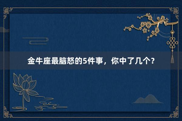 金牛座最脑怒的5件事，你中了几个？