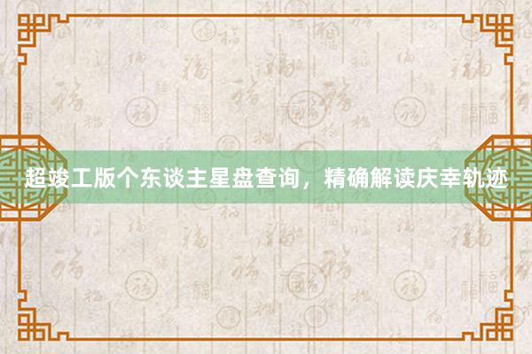 超竣工版个东谈主星盘查询，精确解读庆幸轨迹