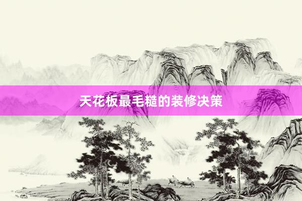 天花板最毛糙的装修决策
