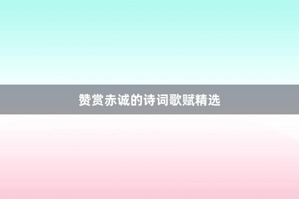 赞赏赤诚的诗词歌赋精选