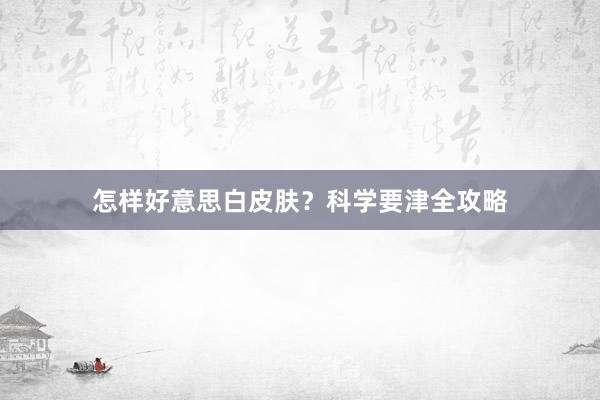 怎样好意思白皮肤？科学要津全攻略