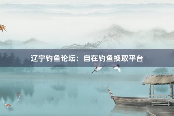 辽宁钓鱼论坛：自在钓鱼换取平台