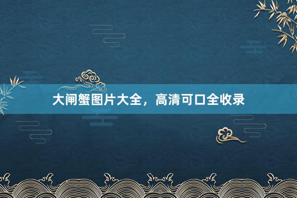 大闸蟹图片大全，高清可口全收录