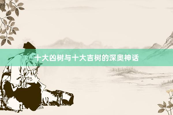 十大凶树与十大吉树的深奥神话