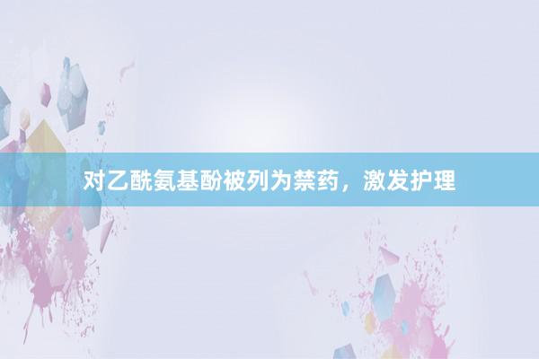 对乙酰氨基酚被列为禁药,激发护理