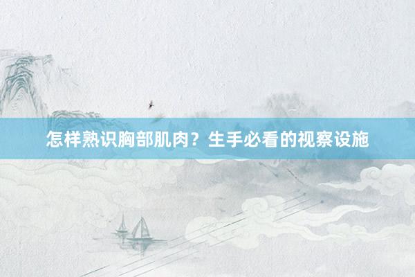 怎样熟识胸部肌肉？生手必看的视察设施